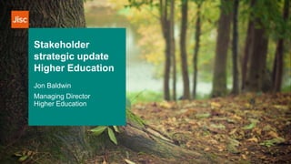 Stakeholder
strategic update
Higher Education
Jon Baldwin
Managing Director
Higher Education
 