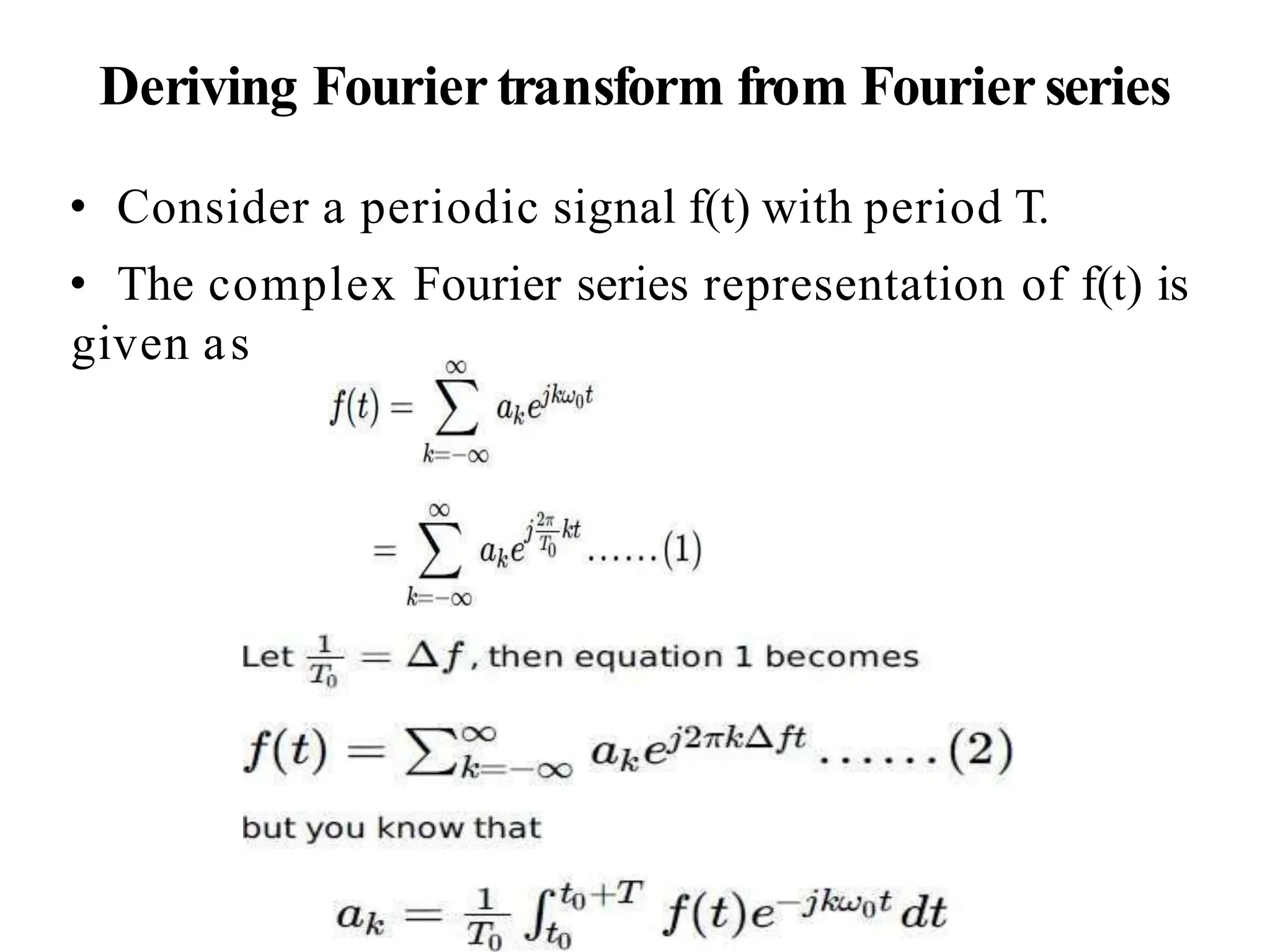Deriving Fourier transform from Fourier series
• Consider a periodic signal f(t) with period T.
• The complex Fourier series representation of f(t) is
given as
 