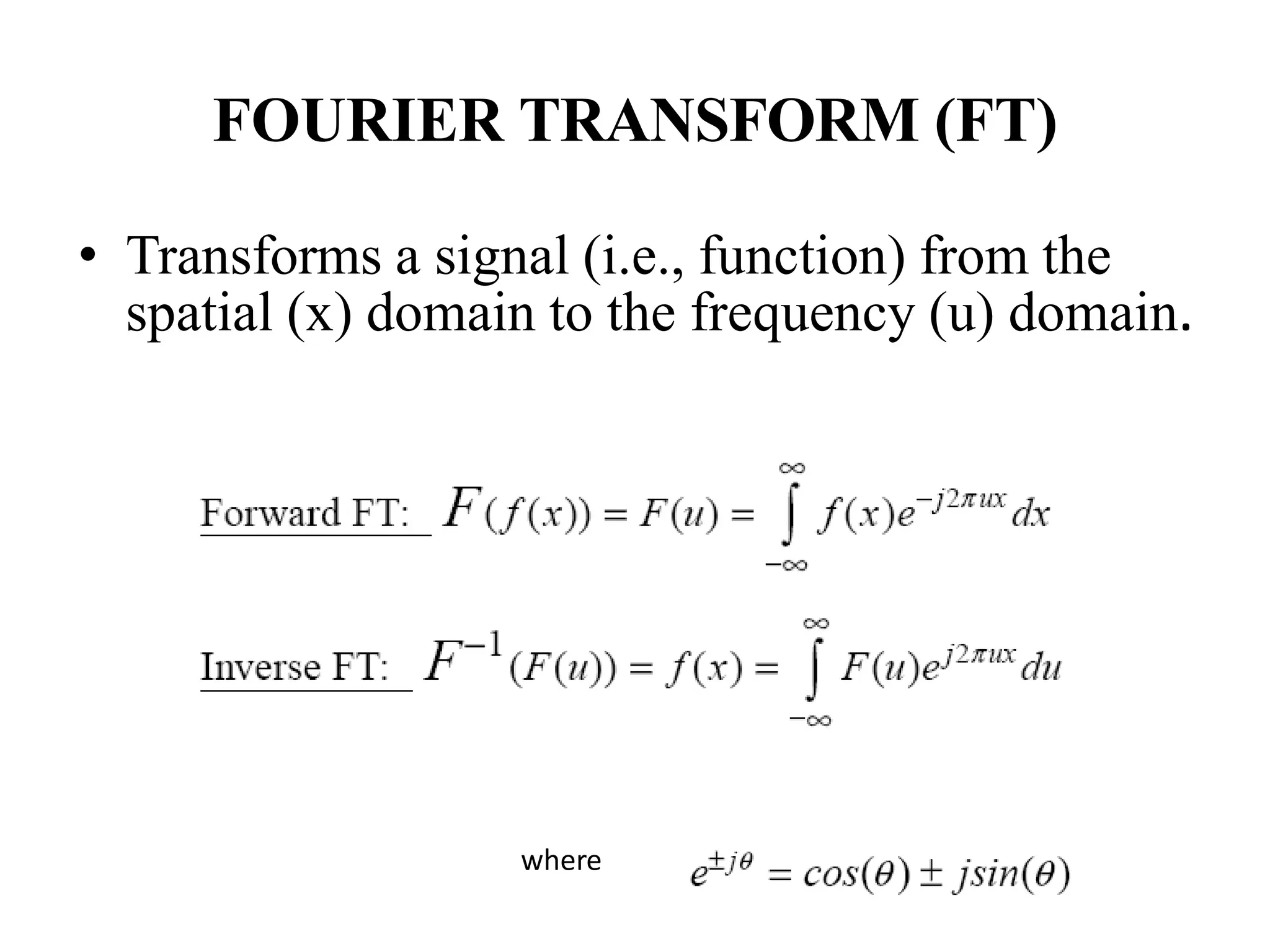 FOURIER TRANSFORM (FT)
• Transforms a signal (i.e., function) from the
spatial (x) domain to the frequency (u) domain.
where
 