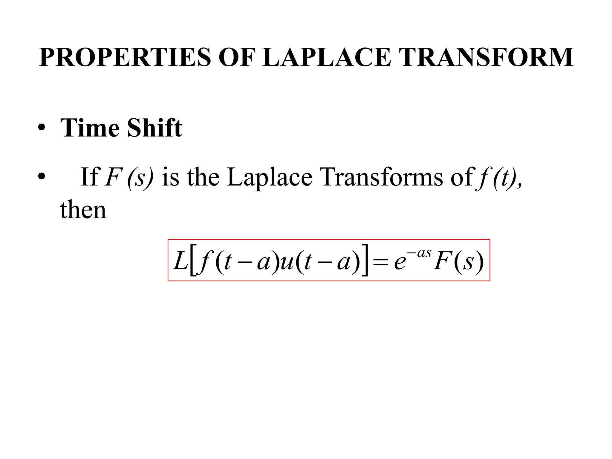 PROPERTIES OF LAPLACE TRANSFORM
• Time Shift
• If F (s) is the Laplace Transforms of f (t),
then
  )
(
)
(
)
( s
F
e
a
t
u
a
t
f
L as




 