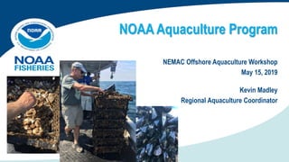 NOAA Aquaculture Program
NEMAC Offshore Aquaculture Workshop
May 15, 2019
Kevin Madley
Regional Aquaculture Coordinator
 