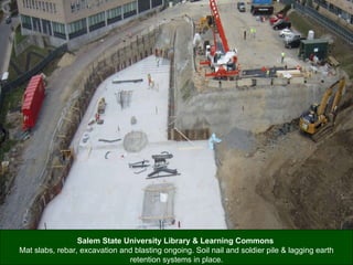 Salem State University Library & Learning Commons   Mat slabs, rebar, excavation and blasting ongoing. Soil nail and soldier pile & lagging earth retention systems in place. 