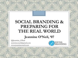 SOCIAL BRANDING &
PREPARING FOR
THE REAL WORLD
Jeannine O’Neil, ‘07
@Jeannine_ONeil
jeannineoneil@gmail.com
www.jeannineoneil.com
 