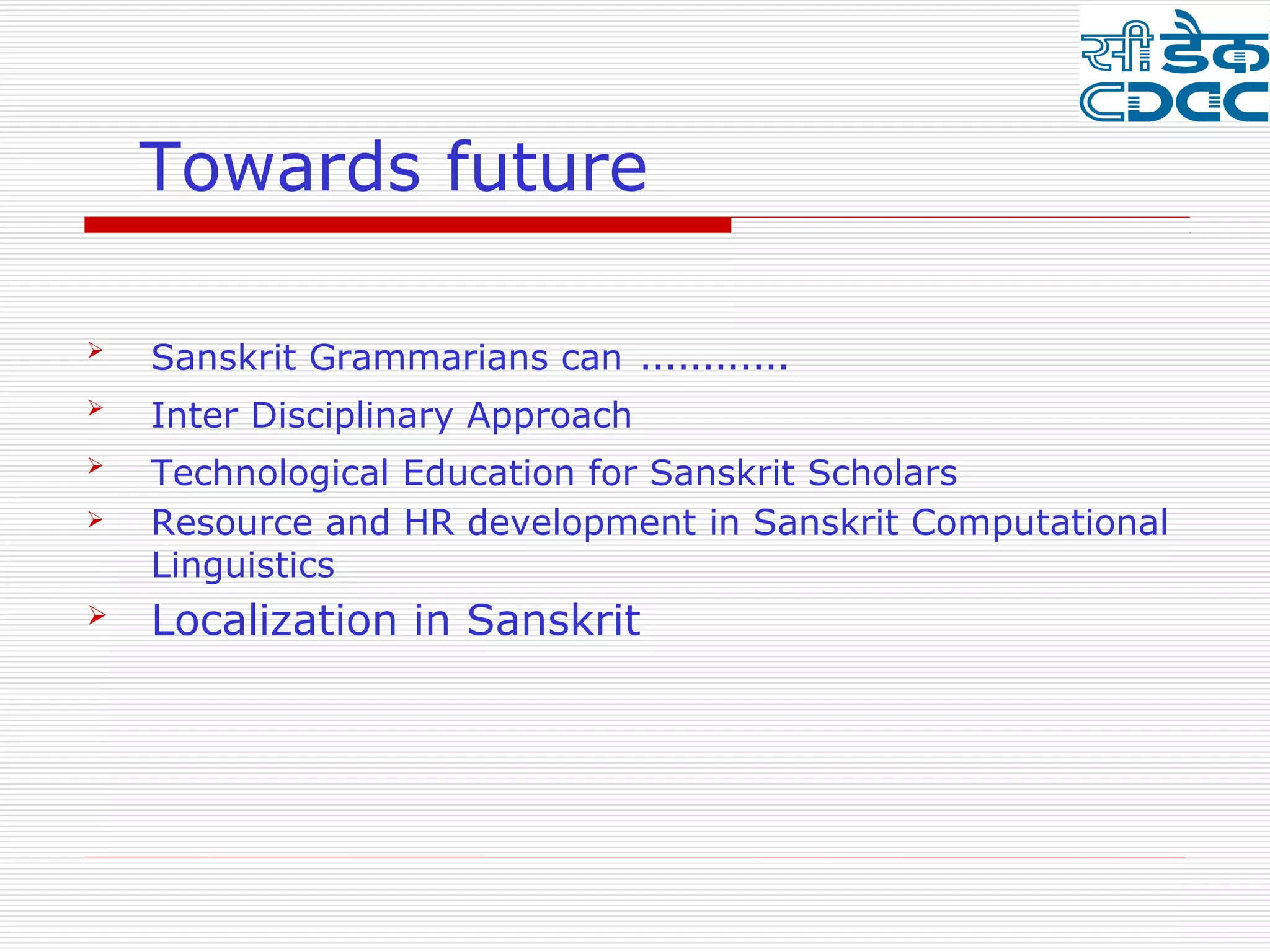 Towards future

   Sanskrit Grammarians can      …………

    Inter Disciplinary Approach
   Technological Education for Sanskrit Scholars
   Resource and HR development in Sanskrit Computational
    Linguistics
   Localization in Sanskrit
 
