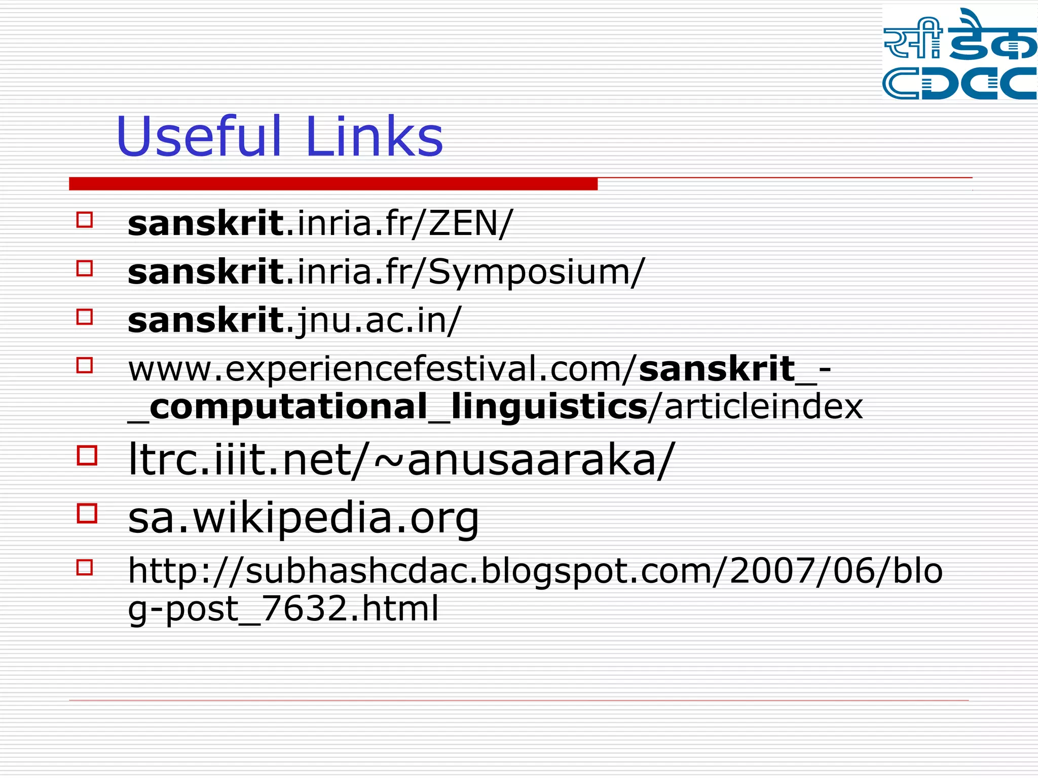 Useful Links
   sanskrit.inria.fr/ZEN/
   sanskrit.inria.fr/Symposium/
   sanskrit.jnu.ac.in/
   www.experiencefestival.com/sanskrit_-
    _computational_linguistics/articleindex
   ltrc.iiit.net/~anusaaraka/
   sa.wikipedia.org
   http://subhashcdac.blogspot.com/2007/06/blo
    g-post_7632.html
 