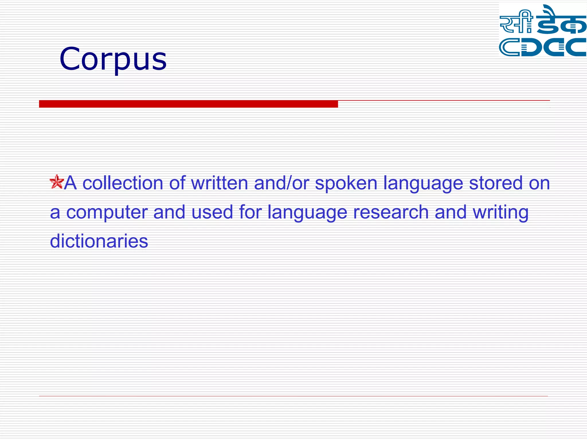 Corpus


  A collection of written and/or spoken language stored on
a computer and used for language research and writing
dictionaries
 