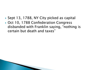    Sept 13, 1788, NY City picked as capital
   Oct 10, 1788 Confederation Congress
    disbanded with Franklin saying, ―nothing is
    certain but death and taxes‖
 