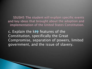 c. Explain the key features of the
Constitution, specifically the Great
Compromise, separation of powers, limited
government, and the issue of slavery.
 