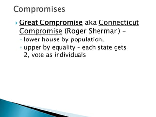    Great Compromise aka Connecticut
    Compromise (Roger Sherman) –
    ◦ lower house by population,
    ◦ upper by equality – each state gets
      2, vote as individuals
 