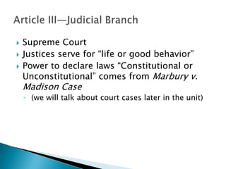    Supreme Court
   Justices serve for ―life or good behavior‖
   Power to declare laws ―Constitutional or
    Unconstitutional‖ comes from Marbury v.
    Madison Case
    ◦ (we will talk about court cases later in the unit)
 