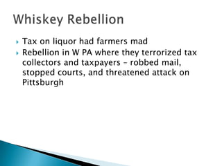    Tax on liquor had farmers mad
   Rebellion in W PA where they terrorized tax
    collectors and taxpayers – robbed mail,
    stopped courts, and threatened attack on
    Pittsburgh
 
