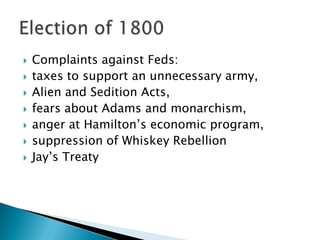    Complaints against Feds:
   taxes to support an unnecessary army,
   Alien and Sedition Acts,
   fears about Adams and monarchism,
   anger at Hamilton’s economic program,
   suppression of Whiskey Rebellion
   Jay’s Treaty
 