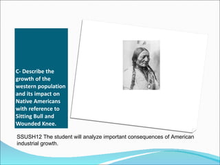 C- Describe the growth of the western population and its impact on Native Americans with reference to Sitting Bull and Wounded Knee. SSUSH12 The student will analyze important consequences of American industrial growth. 