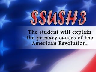 The student will explain the primary causes of the American Revolution. SSUSH3 