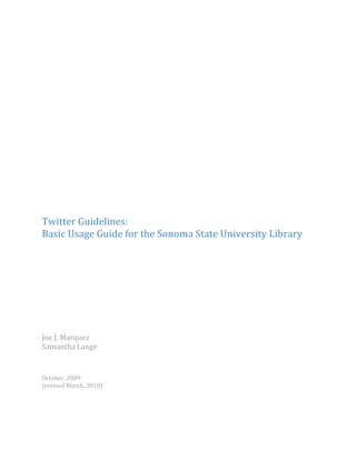 Twitter Guidelines:
Basic Usage Guide for the Sonoma State University Library




Joe J. Marquez
Samantha Lange


October, 2009
(revised March, 2010)
 