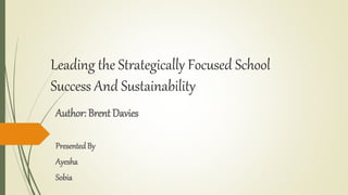 Leading the Strategically Focused School
Success And Sustainability
Author: Brent Davies
PresentedBy
Ayesha
Sobia
 