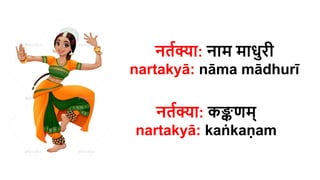 नर्तक्या: नाम माधुरी
nartakyā: nāma mādhurī
नर्तक्या: कङ्कणम्
nartakyā: kaṅkaṇam
 