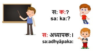 स: क:?
sa​: ka​:?
स: अध्यापक:।
sa​:adhyāpaka:
 