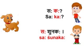 स: क:?
Sa: ka:?
स: शुनक: ।
sa​: śunaka​:
 