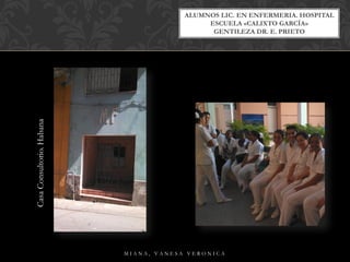 ALUMNOS LIC. EN ENFERMERIA. HOSPITAL
ESCUELA «CALIXTO GARCÍA»
GENTILEZA DR. E. PRIETO
M I A N A , V A N E S A V E R O N I C A
CasaConsultorio.Habana
 