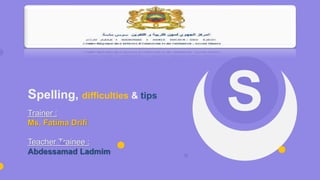 Spelling, difficulties & tips
S
Trainer :
Ms. Fatima Drifi
Teacher Trainee :
Abdessamad Ladmim
 