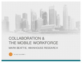 COLLABORATION &
THE MOBILE WORKFORCE
MARK BEATTIE, WAINHOUSE RESEARCH

1

 