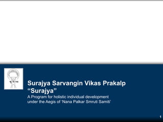 Surajya Sarvangin Vikas Prakalp
“Surajya”
A Program for holistic individual development
under the Aegis of ‘Nana Palkar Smruti Samiti’


                                                 1
 