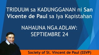 Society of St. Vincent de Paul (SSVP)
TRIDUUM sa KADUNGGANAN ni San
Vicente de Paul sa Iya Kapistahan
NAHAUNA NGA ADLAW:
SEPTIEMBRE 24
 