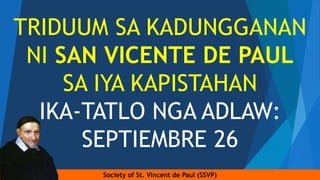 Society of St. Vincent de Paul (SSVP)
TRIDUUM SA KADUNGGANAN
NI SAN VICENTE DE PAUL
SA IYA KAPISTAHAN
IKA-TATLO NGA ADLAW:
SEPTIEMBRE 26
 