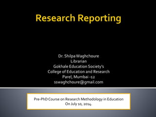 Dr. ShilpaWaghchoure
Librarian
Gokhale Education Society’s
College of Education and Research
Parel, Mumbai -12
sswaghchoure@gmail.com
Pre-PhD Course on Research Methodology in Education
On July 10, 2014.
 