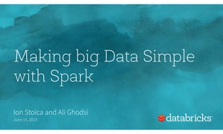 Making big Data Simple
with Spark
Ion Stoica and Ali Ghodsi
June 15, 2015
 