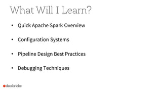 What Will I Learn?
• Quick Apache Spark Overview
• Configuration Systems
• Pipeline Design Best Practices
• Debugging Tech...