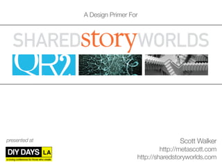 A Design Primer For




presented at                                    Scott Walker
                                          http://metascott.com
                                 http://sharedstoryworlds.com
 