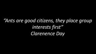 “Ants are good citizens, they place group
interests first”
Clarenence Day
 