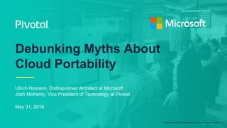 © Copyright 2018 Pivotal Software, Inc. All rights Reserved. Version 1.0
Ulrich Homann, Distinguished Architect at Microsoft
Josh McKenty, Vice President of Technology at Pivotal
May 31, 2018
Debunking Myths About
Cloud Portability
 