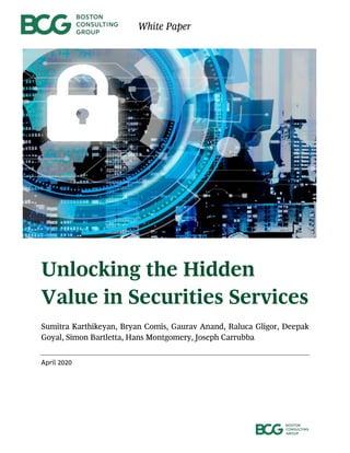 White Paper
Unlocking the Hidden
Value in Securities Services
Sumitra Karthikeyan, Bryan Comis, Gaurav Anand, Raluca Gligor, Deepak
Goyal, Simon Bartletta, Hans Montgomery, Joseph Carrubba
April 2020
 