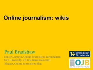 Online journalism: wikis Paul Bradshaw Senior Lecturer, Online Journalism, Birmingham City University, UK (mediacourses.com) Blogger, Online Journalism Blog 
