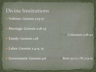 Volition: Genesis 2:15-17 
 Marriage: Genesis 2:18-25 
 Family: Genesis 1:28 
 Labor: Genesis 2:4-9, 15 
 Government: Genesis 9:6 
Colossians 3:18-4:1 
Rom 13:1-7; 1 Pt 2:13-15 
 