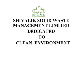 SHIVALIK SOLID WASTE
MANAGEMENT LIMITED
DEDICATED
TO
CLEAN ENVIRONMENT
 