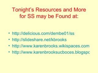 Tonight’s Resources and More for SS may be Found at: http://delicious.com/dembe01/ss http://slideshare.net/kbrooks http://www.karenbrooks.wikispaces.com http://www.karenbrooksucboces.blogspot.com 