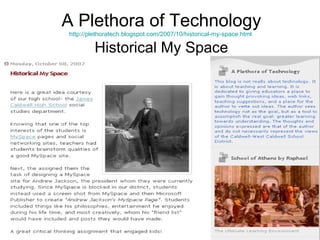 A Plethora of Technology http://plethoratech.blogspot.com/2007/10/historical-my-space.html   Historical My Space 