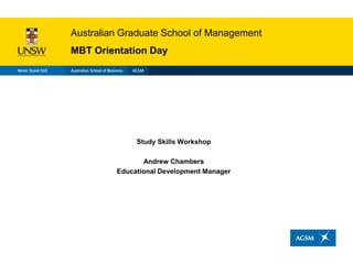 Australian Graduate School of Management
MBT Orientation Day




              Study Skills Workshop

                Andrew Chambers
         Educational Development Manager
 