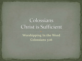 Worshipping In the Word 
Colossians 3:16 
 
