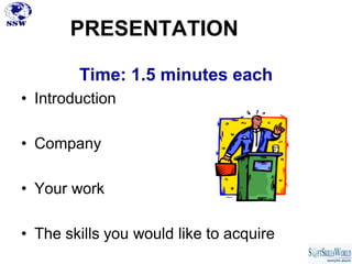 PRESENTATION

        Time: 1.5 minutes each
• Introduction

• Company

• Your work

• The skills you would like to acquire
 
