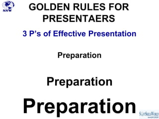 GOLDEN RULES FOR
   PRESENTAERS
3 P’s of Effective Presentation

         Preparation


      Preparation

Preparation
 