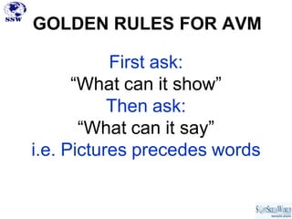 GOLDEN RULES FOR AVM

           First ask:
      “What can it show”
           Then ask:
       “What can it say”
i.e. Pictures precedes words
 