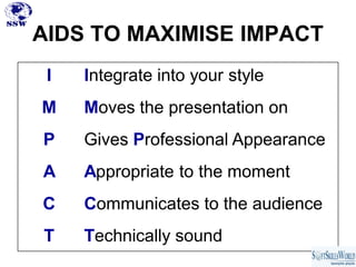 AIDS TO MAXIMISE IMPACT
 I   Integrate into your style
M    Moves the presentation on
P    Gives Professional Appearance
A    Appropriate to the moment
C    Communicates to the audience
T    Technically sound
 