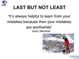 LAST BUT NOT LEAST
“It’s always helpful to learn from your
mistakes because then your mistakes
            are worthwhile”
               Garry Marshall
 