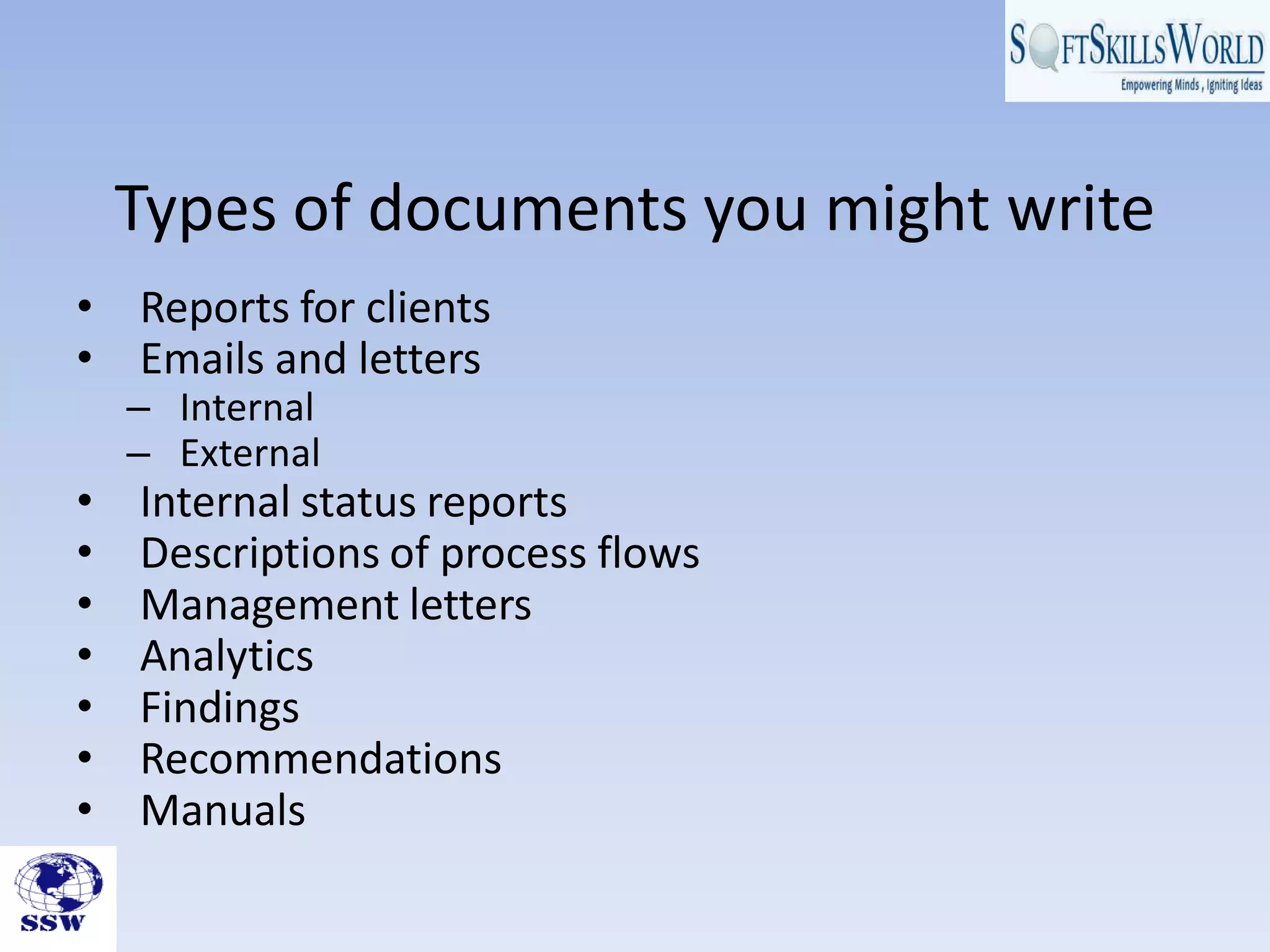 Types of documents you might write
• Reports for clients
• Emails and letters
– Internal
– External
• Internal status reports
• Descriptions of process flows
• Management letters
• Analytics
• Findings
• Recommendations
• Manuals
 
