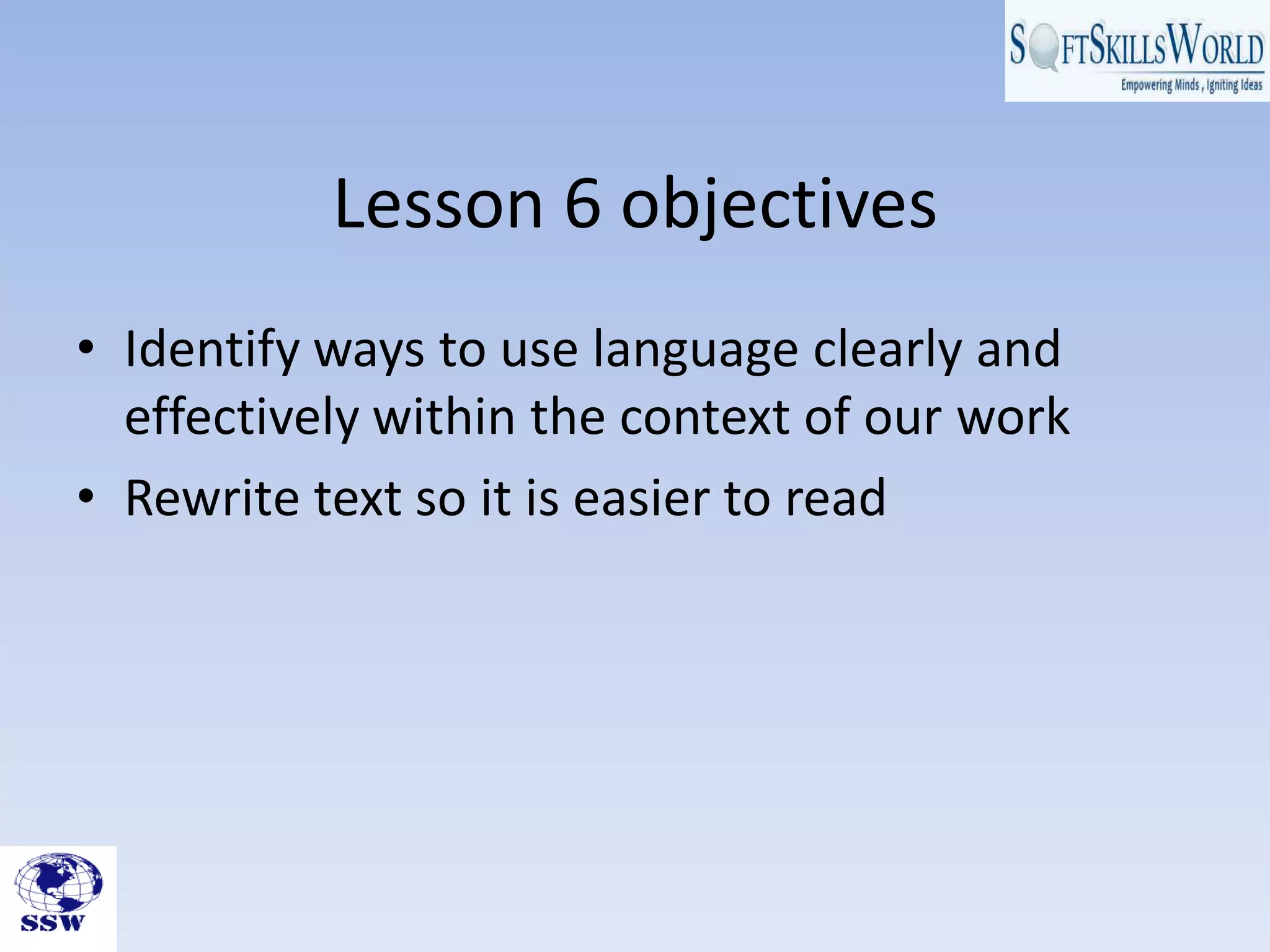 Lesson 6 objectives
• Identify ways to use language clearly and
effectively within the context of our work
• Rewrite text so it is easier to read
 